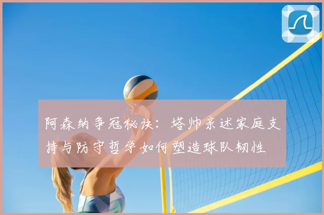 阿森纳争冠秘诀:塔帅亲述家庭支持与防守哲学如何塑造球队韧性
