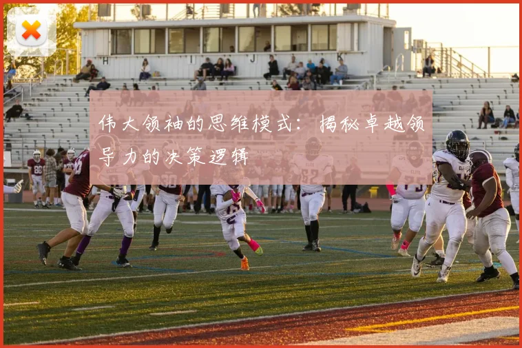 伟大领袖的思维模式:揭秘卓越领导力的决策逻辑