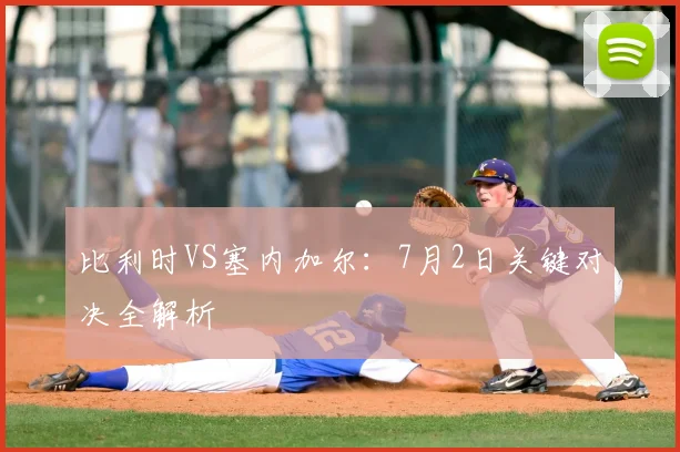 比利时VS塞内加尔：7月2日关键对决全解析