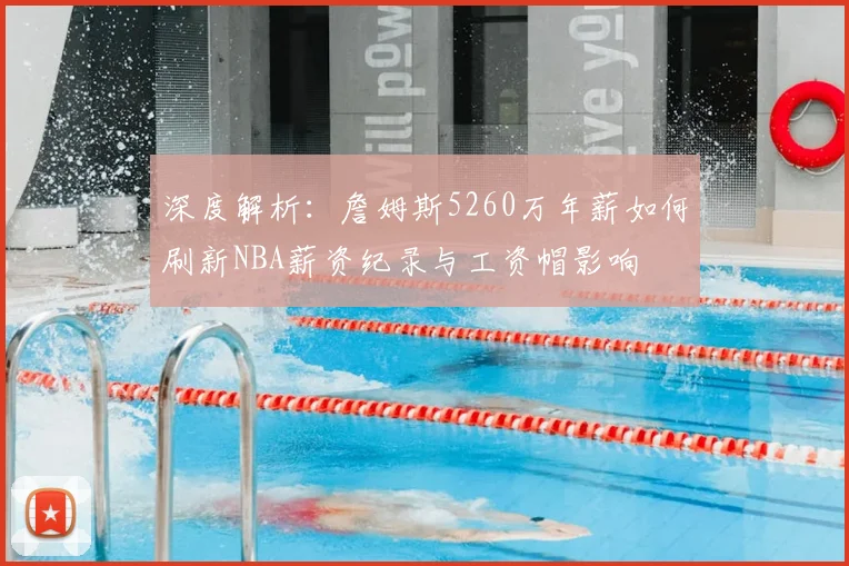 深度解析：詹姆斯5260万年薪如何刷新NBA薪资纪录与工资帽影响