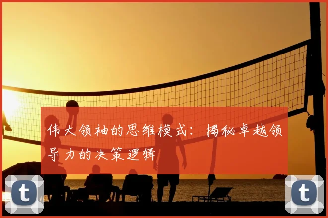 伟大领袖的思维模式：揭秘卓越领导力的决策逻辑