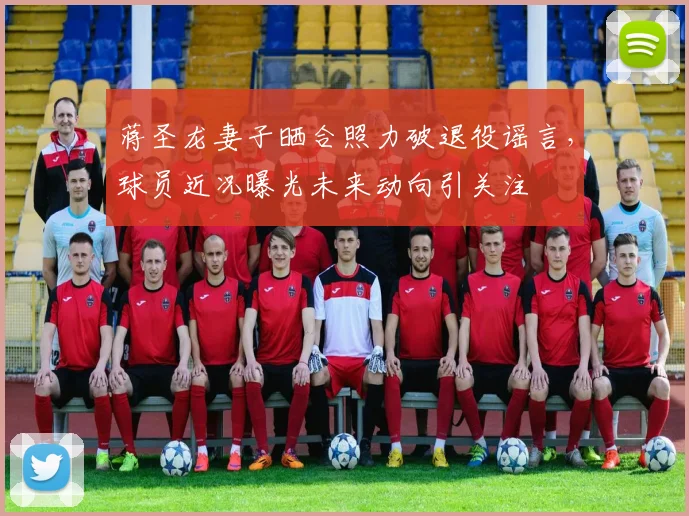 蒋圣龙妻子晒合照力破退役谣言,球员近况曝光未来动向引关注